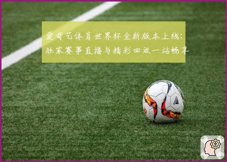 爱奇艺体育世界杯全新版本上线：独家赛事直播与精彩回放一站畅享