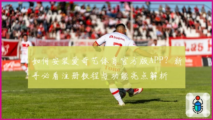 如何安装爱奇艺体育官方版APP？新手必看注册教程与功能亮点解析
