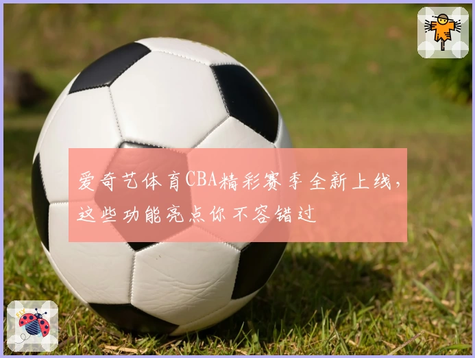 爱奇艺体育CBA精彩赛季全新上线，这些功能亮点你不容错过