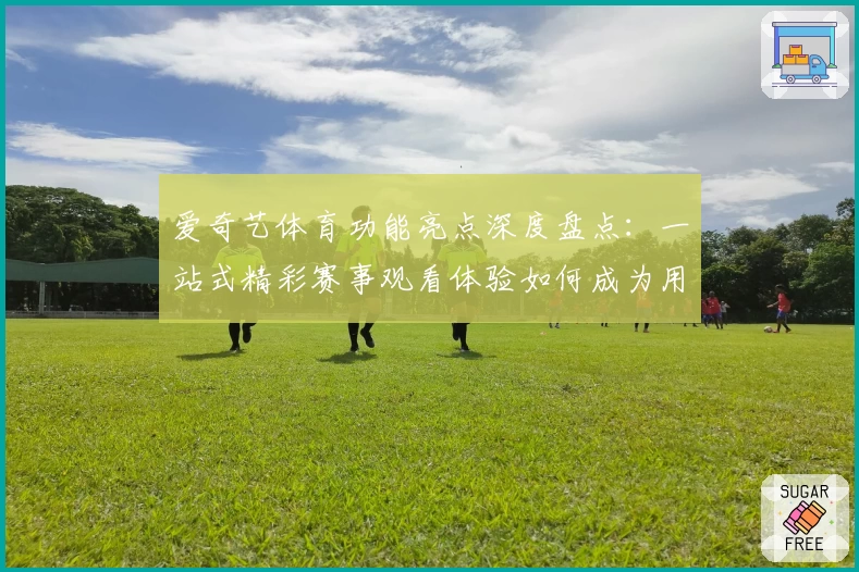 爱奇艺体育功能亮点深度盘点：一站式精彩赛事观看体验如何成为用户首选