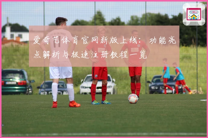 爱奇艺体育官网新版上线：功能亮点解析与极速注册教程一览