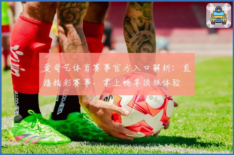 爱奇艺体育赛事官方入口解析：直播精彩赛事，掌上畅享顶级体验