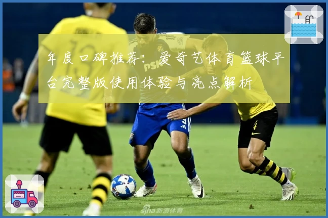 年度口碑推荐：爱奇艺体育篮球平台完整版使用体验与亮点解析