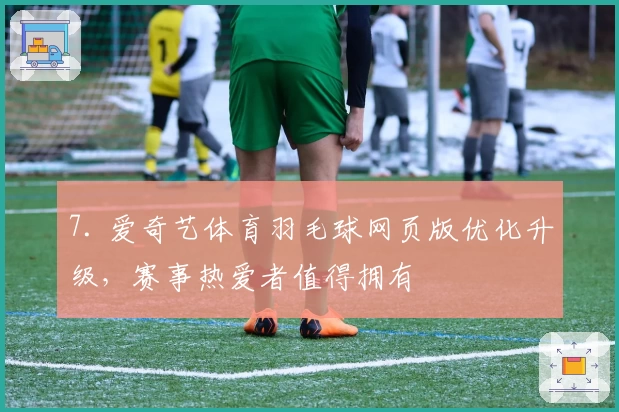 7. 爱奇艺体育羽毛球网页版优化升级，赛事热爱者值得拥有