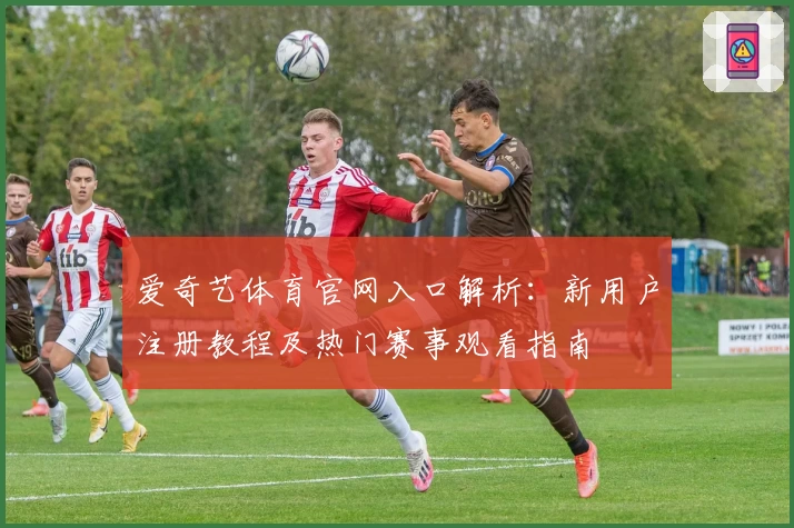 爱奇艺体育官网入口解析：新用户注册教程及热门赛事观看指南