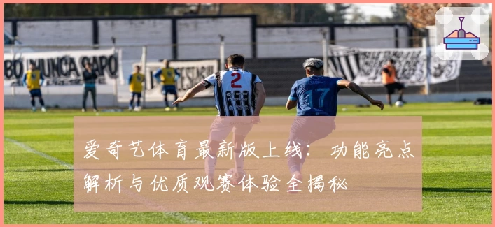 爱奇艺体育最新版上线：功能亮点解析与优质观赛体验全揭秘