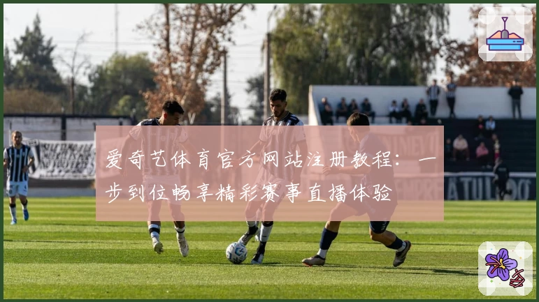 爱奇艺体育官方网站注册教程：一步到位畅享精彩赛事直播体验