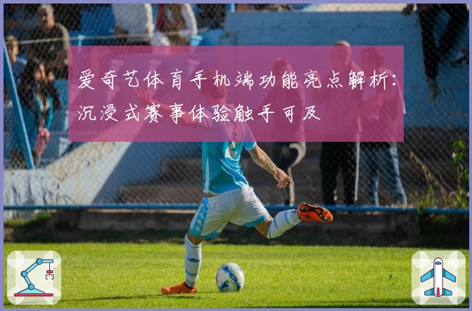 爱奇艺体育手机端功能亮点解析：沉浸式赛事体验触手可及