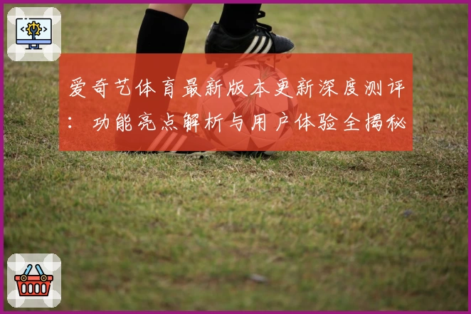 爱奇艺体育最新版本更新深度测评:功能亮点解析与用户体验全揭秘