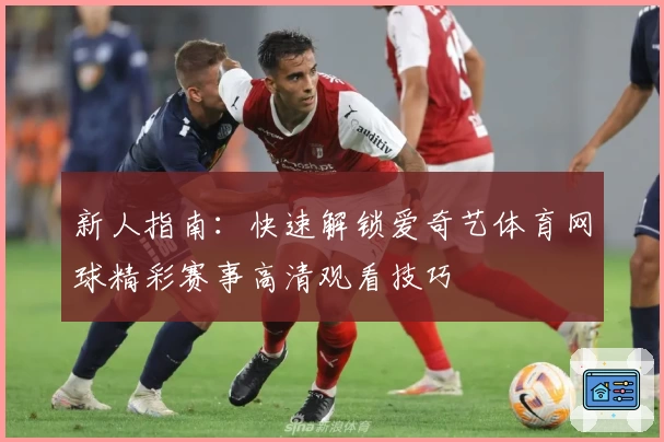 新人指南：快速解锁爱奇艺体育网球精彩赛事高清观看技巧