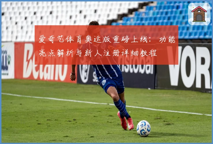 爱奇艺体育奥运版重磅上线：功能亮点解析与新人注册详细教程