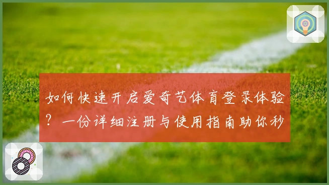 如何快速开启爱奇艺体育登录体验？一份详细注册与使用指南助你秒懂