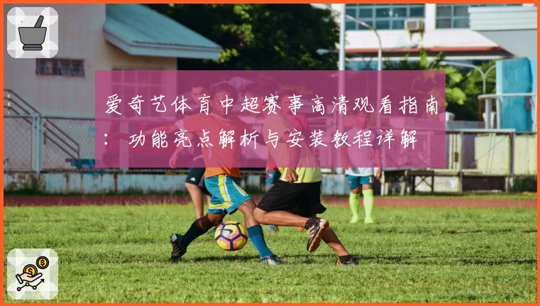 爱奇艺体育中超赛事高清观看指南：功能亮点解析与安装教程详解