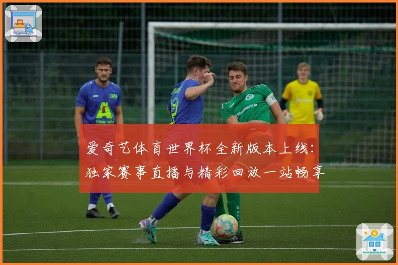 爱奇艺体育世界杯全新版本上线：独家赛事直播与精彩回放一站畅享