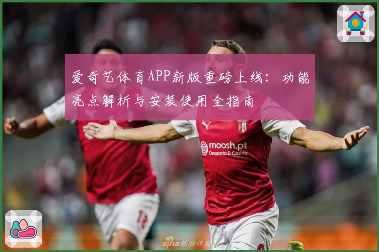爱奇艺体育APP新版重磅上线：功能亮点解析与安装使用全指南
