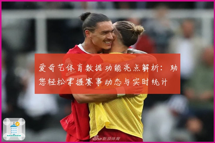 爱奇艺体育数据功能亮点解析:助您轻松掌握赛事动态与实时统计