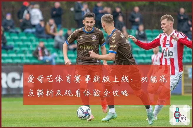 爱奇艺体育赛事新版上线，功能亮点解析及观看体验全攻略
