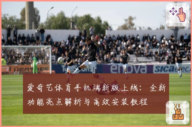 爱奇艺体育手机端新版上线：全新功能亮点解析与高效安装教程