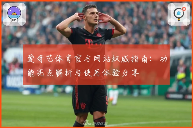 爱奇艺体育官方网站权威指南:功能亮点解析与使用体验分享