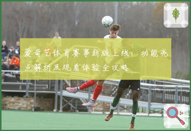 爱奇艺体育赛事新版上线，功能亮点解析及观看体验全攻略