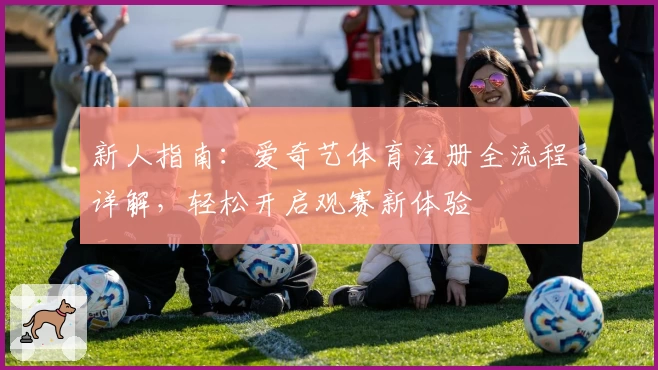 新人指南：爱奇艺体育注册全流程详解，轻松开启观赛新体验