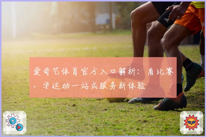 爱奇艺体育官方入口解析：看比赛、学运动一站式服务新体验