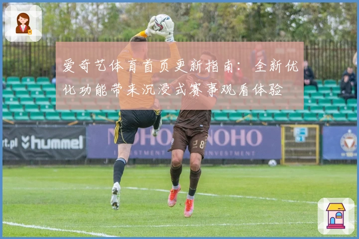 爱奇艺体育首页更新指南：全新优化功能带来沉浸式赛事观看体验