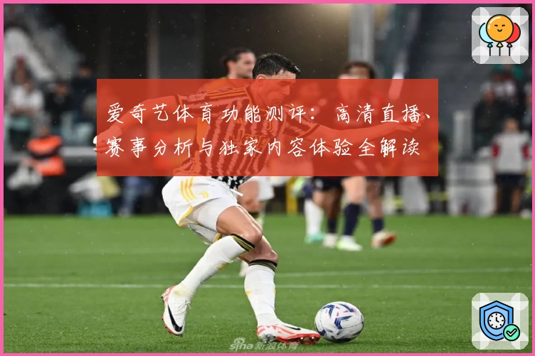 爱奇艺体育功能测评：高清直播、赛事分析与独家内容体验全解读