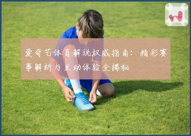 爱奇艺体育解说权威指南：精彩赛事解析与互动体验全揭秘
