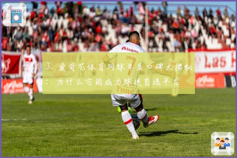 3. 爱奇艺体育网球年度口碑大揭秘：为什么它能成为球迷首选平台