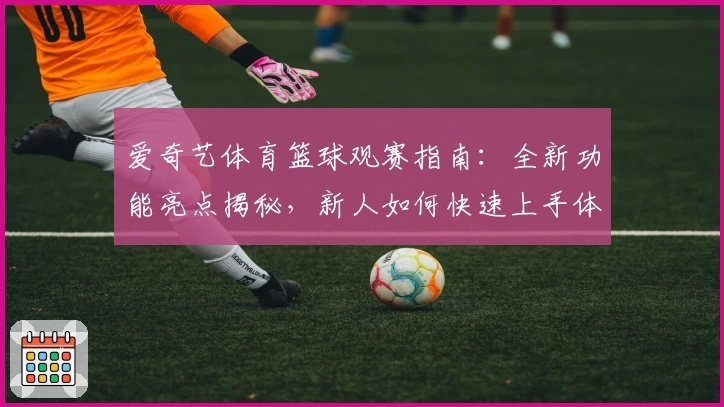 爱奇艺体育篮球观赛指南：全新功能亮点揭秘，新人如何快速上手体验
