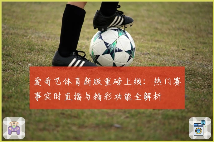 爱奇艺体育新版重磅上线：热门赛事实时直播与精彩功能全解析