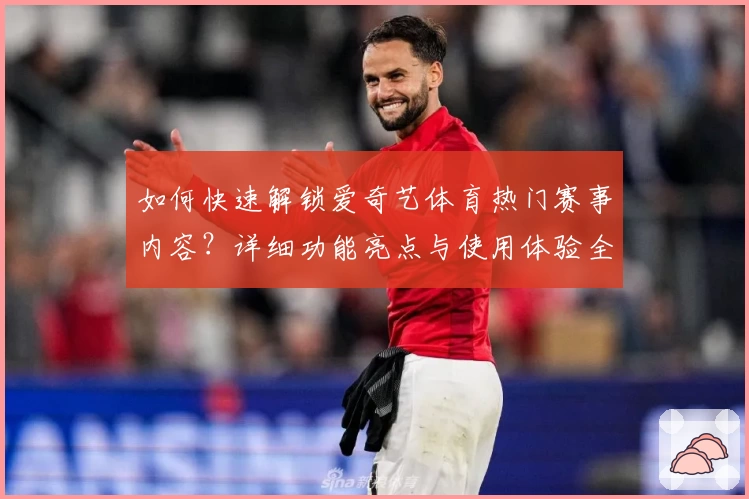 如何快速解锁爱奇艺体育热门赛事内容？详细功能亮点与使用体验全解析
