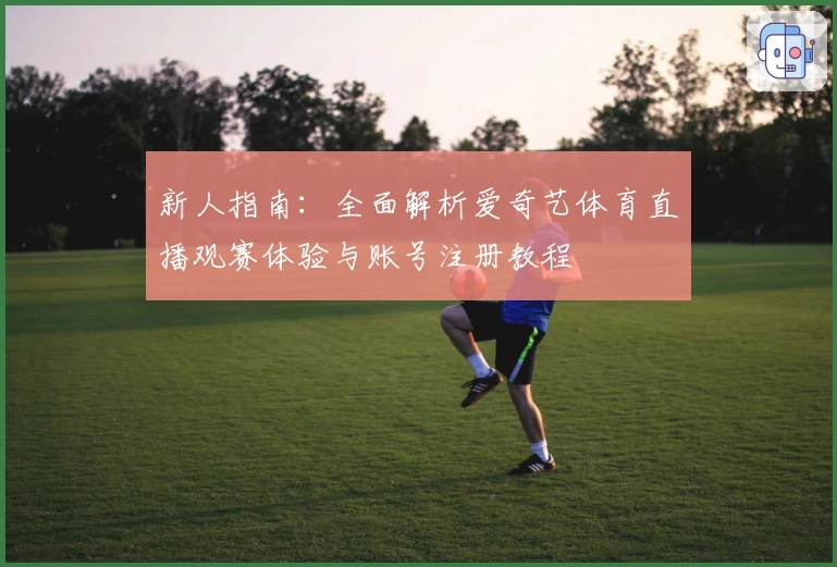 新人指南：全面解析爱奇艺体育直播观赛体验与账号注册教程
