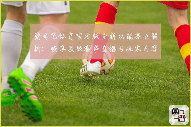 爱奇艺体育官方版全新功能亮点解析:畅享顶级赛事直播与独家内容