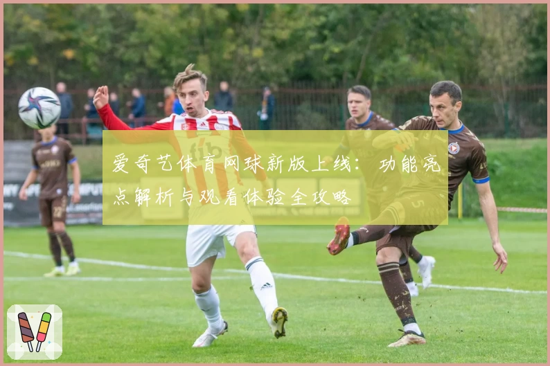 爱奇艺体育网球新版上线:功能亮点解析与观看体验全攻略