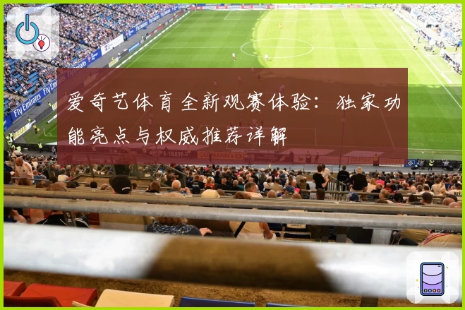 爱奇艺体育全新观赛体验：独家功能亮点与权威推荐详解