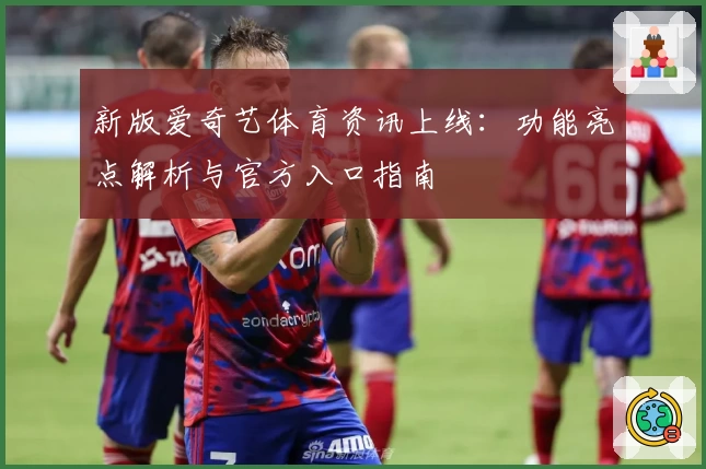 新版爱奇艺体育资讯上线:功能亮点解析与官方入口指南