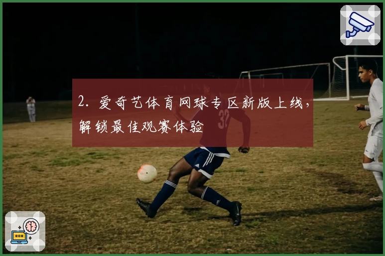 2. 爱奇艺体育网球专区新版上线,解锁最佳观赛体验