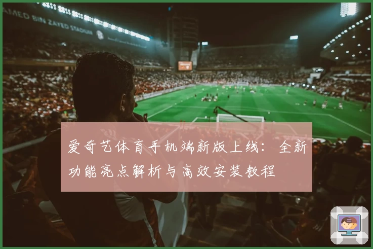 爱奇艺体育手机端新版上线:全新功能亮点解析与高效安装教程