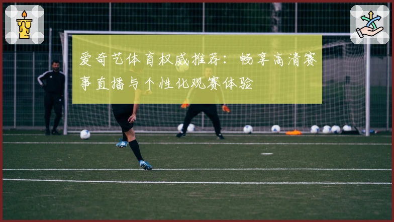 爱奇艺体育权威推荐：畅享高清赛事直播与个性化观赛体验