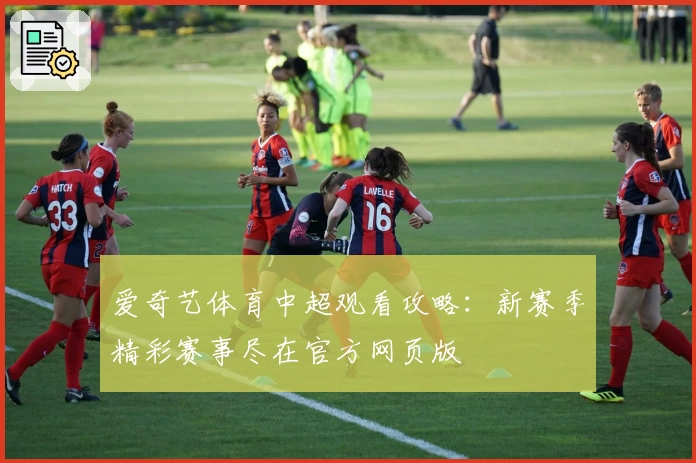 爱奇艺体育中超观看攻略：新赛季精彩赛事尽在官方网页版