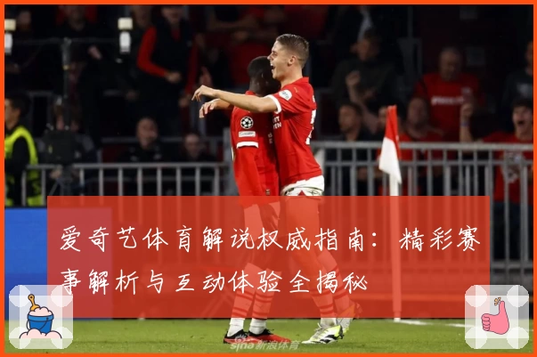 爱奇艺体育解说权威指南：精彩赛事解析与互动体验全揭秘