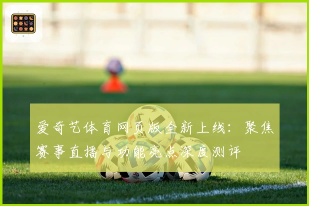 爱奇艺体育网页版全新上线:聚焦赛事直播与功能亮点深度测评