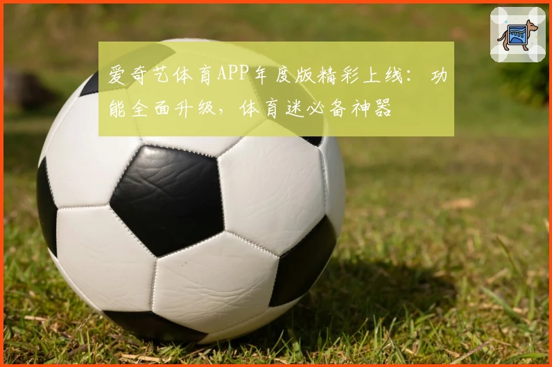 爱奇艺体育APP年度版精彩上线：功能全面升级，体育迷必备神器