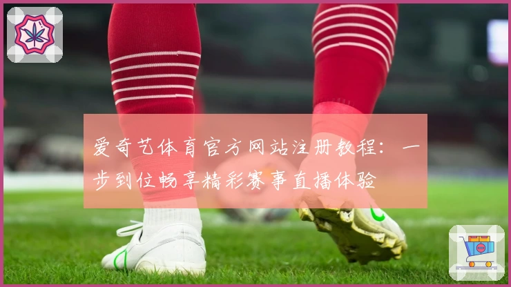 爱奇艺体育官方网站注册教程：一步到位畅享精彩赛事直播体验
