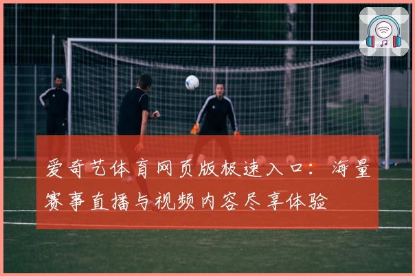爱奇艺体育网页版极速入口：海量赛事直播与视频内容尽享体验