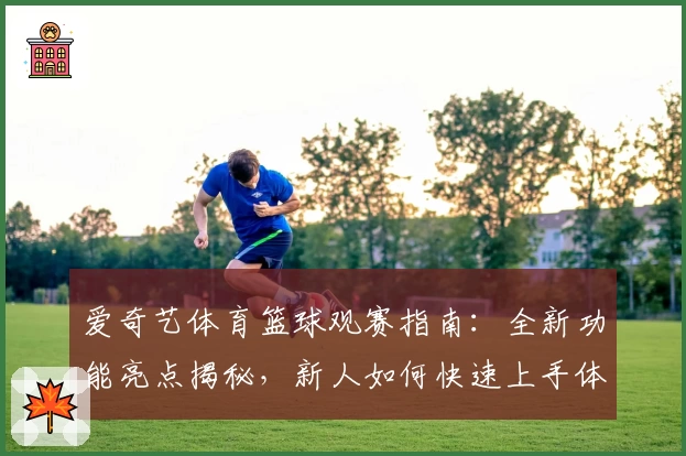 爱奇艺体育篮球观赛指南：全新功能亮点揭秘，新人如何快速上手体验