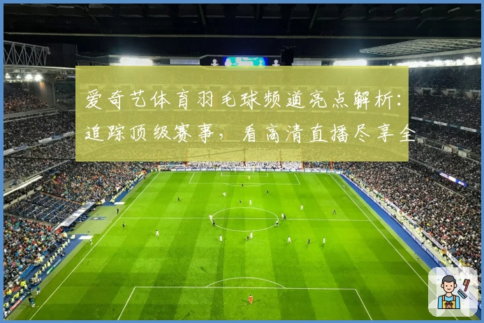 爱奇艺体育羽毛球频道亮点解析：追踪顶级赛事，看高清直播尽享全新体验