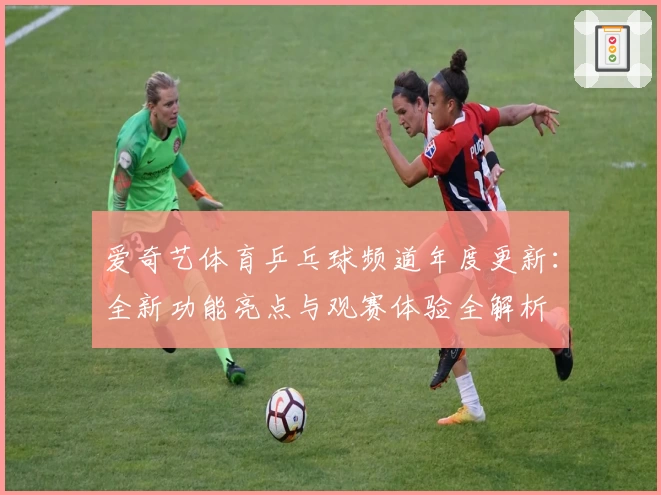 爱奇艺体育乒乓球频道年度更新：全新功能亮点与观赛体验全解析